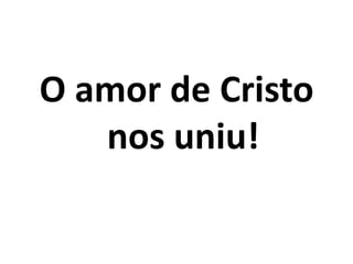 O amor de Cristo nos uniu!
