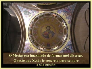 O Mesías era imaxinado de formas moi diversas.
  O texto que Xesús le concreta para sempre
                a súa misión:
 