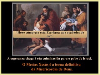 A esperanza chega á súa culminación para o pobo de Israel.
          O Mesías Xesús é a icona definitiva
              da Misericordia de Deus.
 