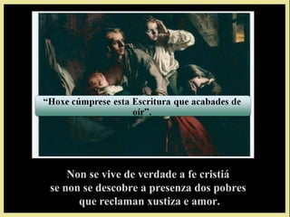 Non se vive de verdade a fe cristiá
se non se descobre a presenza dos pobres
      que reclaman xustiza e amor.
 