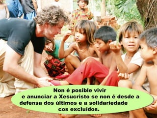 Non é posible vivir
e anunciar a Xesucristo se non é desde a
defensa dos últimos e a solidariedade
cos excluídos.
 