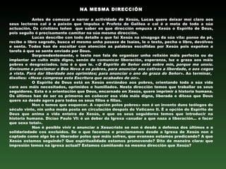 NA MESMA DIRECCIÓN
 
Antes de comezar a narrar a actividade de Xesús, Lucas quere deixar moi claro aos
seus lectores cal é a paixón que impulsa o Profeta de Galilea e cal é a meta de toda a súa
actuación. Os cristiáns teñen que saber en que dirección empuxa a Xesús o Espírito de Deus,
pois seguilo é precisamente camiñar na súa mesma dirección.
Lucas describe con todo detalle o que fai Xesús na sinagoga da súa vila: ponse de pé,
recibe o libro sagrado, busca el mesmo unha pasaxe de Isaías, le o texto, pecha o libro, devólveo
e senta. Todos han de escoitar con atención as palabras escollidas por Xesús pois expoñen a
tarefa á que se sente enviado por Deus.
Sorprendentemente, o texto non fala de organizar unha relixión máis perfecta ou de
implantar un culto máis digno, senón de comunicar liberación, esperanza, luz e graza aos máis
pobres e desgraciados. Isto é o que le. «O Espírito do Señor está sobre min, porque me unxíu.
Envioume a proclamar a Boa Nova a os pobres, para anunciar aos cativos a liberdade, e aos cegos
a vista. Para dar liberdade aos oprimidos; para anunciar o ano de graza do Señor». Ao terminar,
díxolles: «Hoxe cúmprese esta Escritura que acabades de oír».
O Espírito de Deus está en Xesús enviándoo aos pobres, orientando toda a súa vida
cara aos máis necesitados, oprimidos e humillados. Nesta dirección temos que traballar os seus
seguidores. Esta é a orientación que Deus, encarnado en Xesús, quere imprimir á historia humana.
Os últimos han de ser os primeros en coñecer esa vida máis digna, liberada e ditosa que Deus
quere xa desde agora para todos os seus fillos e fillas.
Non o temos que esquecer. A «opción polos pobres» non é un invento duns teólogos do
século vinte, nin unha moda posta en circulación despois do Vaticano II. É a opción do Espírito de
Deus que anima a vida enteira de Xesús, e que os seus seguidores temos que introducir na
historia humana. Dicíao Paulo VI: é un deber da Igrexa «axudar a que naza a liberación... e facer
que sexa total».
Non é posible vivir e anunciar a Xesucristo se non é desde a defensa dos últimos e a
solidariedade cos excluídos. Se o que facemos e proclamamos desde a Igrexa de Xesús non é
captado como algo bo e liberador polos que máis sofren, que evanxeo estamos predicando? A que
Xesús estamos seguindo? Que espiritualidade estamos promovendo? Dito de maneira clara: que
impresión temos na igrexa actual? Estamos camiñando na mesma dirección que Xesús?
 
