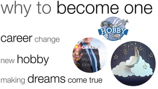 why to become one
career change
new hobby
making dreams come true
 
