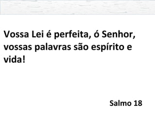 Vossa Lei é perfeita, ó Senhor,
vossas palavras são espírito e
vida!
Salmo 18
 