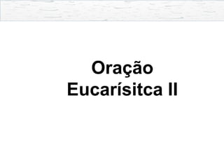Oração
Eucarísitca II
 