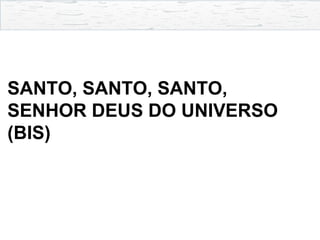 SANTO, SANTO, SANTO,
SENHOR DEUS DO UNIVERSO
(BIS)
 
