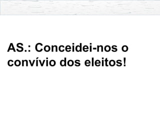 AS.: Conceidei-nos o
convívio dos eleitos!
 