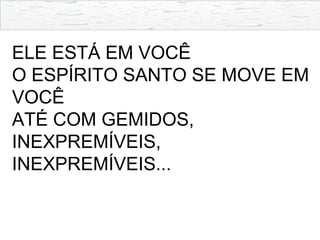 ELE ESTÁ EM VOCÊ
O ESPÍRITO SANTO SE MOVE EM
VOCÊ
ATÉ COM GEMIDOS,
INEXPREMÍVEIS,
INEXPREMÍVEIS...
 