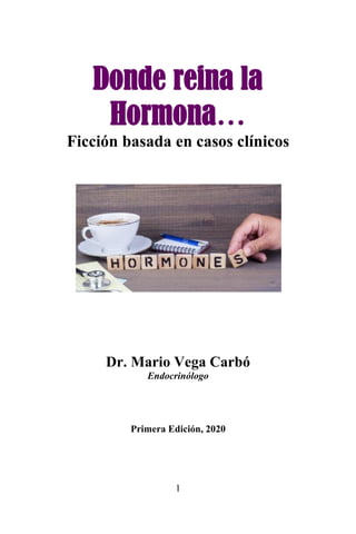 1
Donde reina la
Hormona…
Ficción basada en casos clínicos
Dr. Mario Vega Carbó
Endocrinólogo
Primera Edición, 2020
 