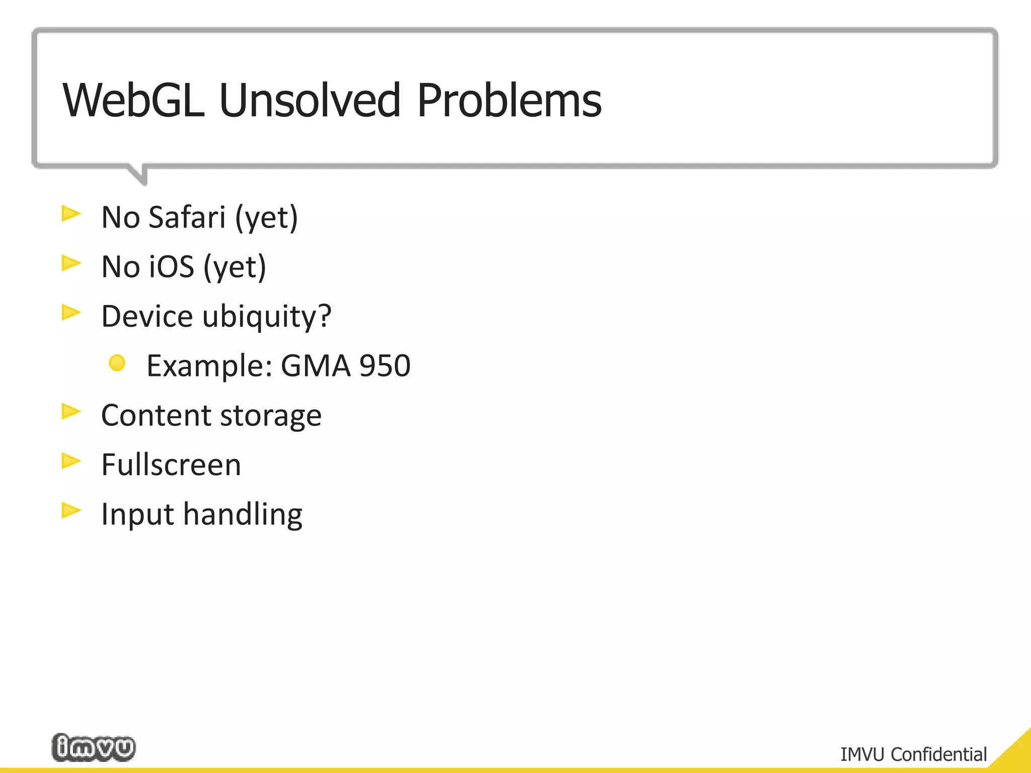WebGL Unsolved ProblemsNo Safari (yet)No iOS(yet)Device ubiquity?Example: GMA 950Content storageFullscreenInput handling