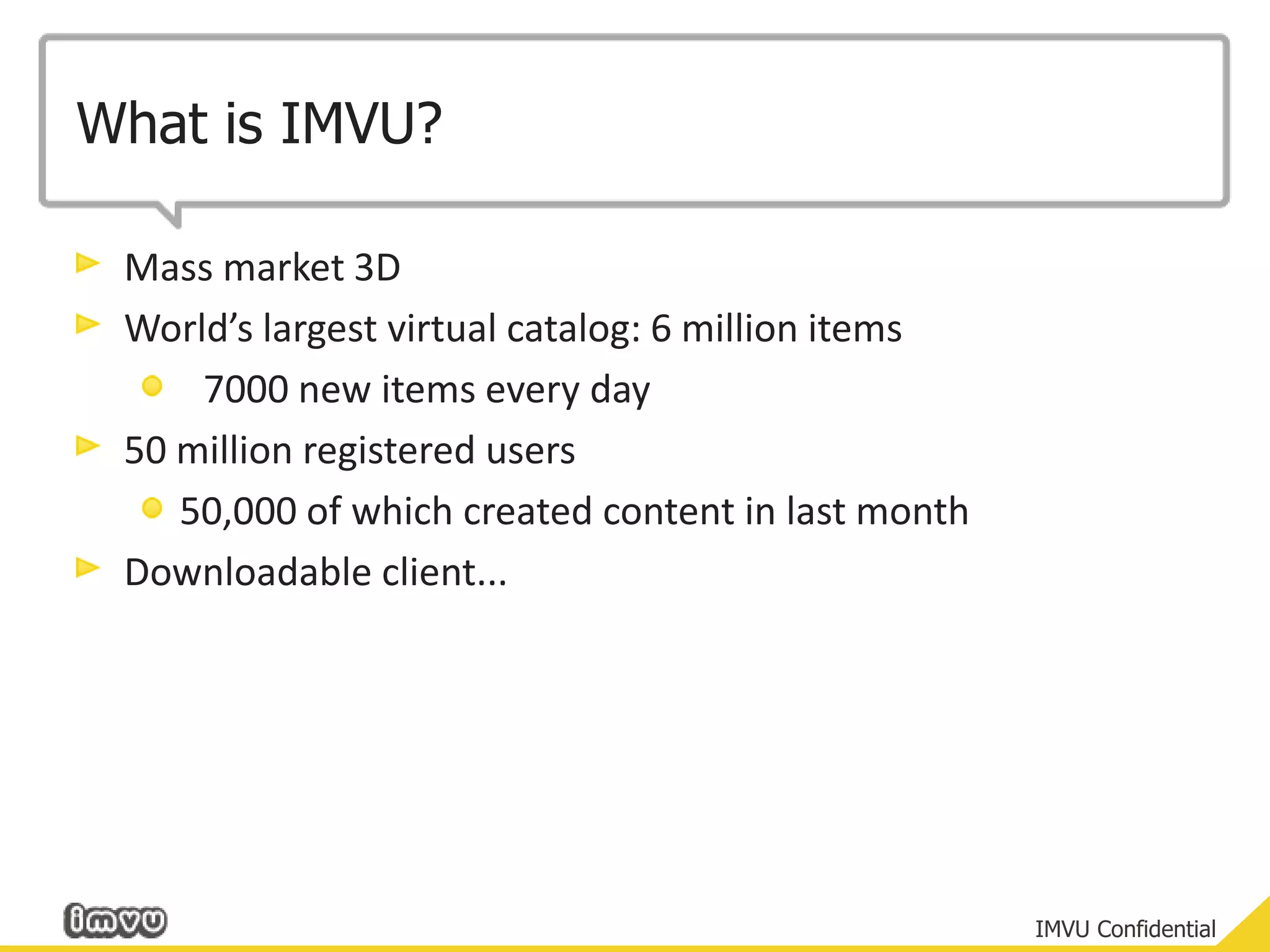 What is IMVU?Mass market 3DWorld’s largest virtual catalog: 6 million items	7000 new items every day50 million registered users50,000 of which created content in last monthDownloadable client...