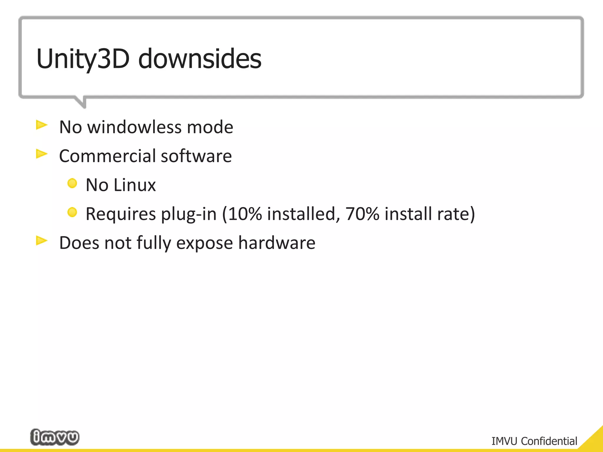 Unity3D downsidesNo windowless modeCommercial softwareNo LinuxRequires plug-in (10% installed, 70% install rate)Does not fully expose hardware
