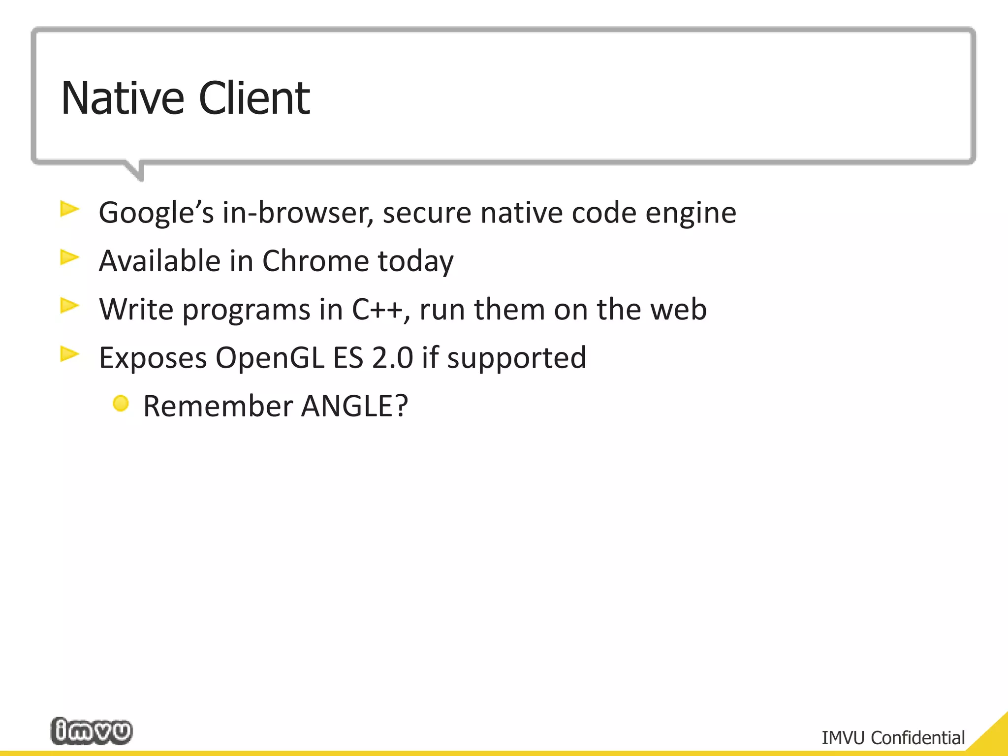 Native ClientGoogle’s in-browser, secure native code engineAvailable in Chrome todayWrite programs in C++, run them on the webExposes OpenGL ES 2.0 if supportedRemember ANGLE?