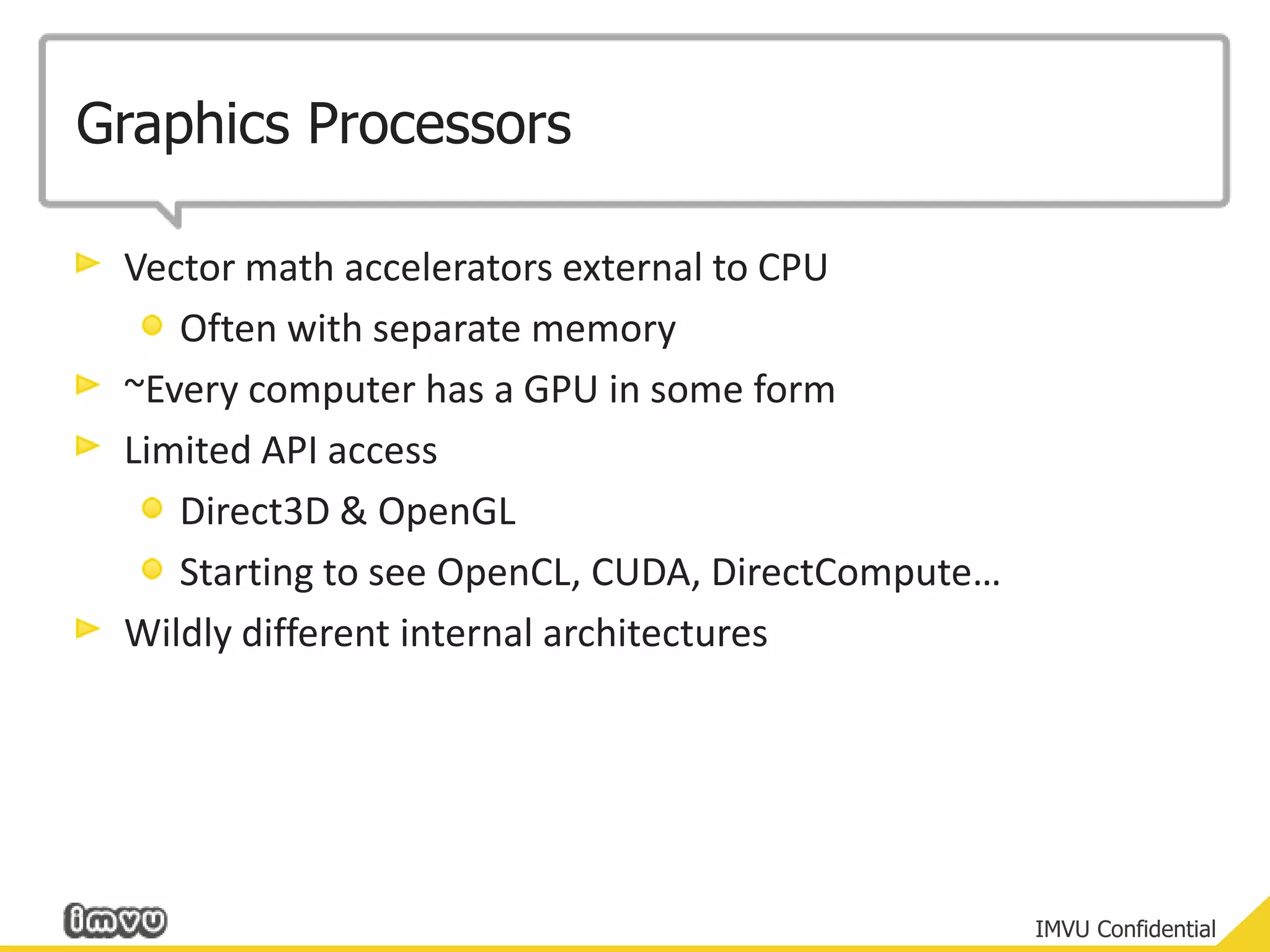 Graphics ProcessorsVector math accelerators external to CPUOften with separate memory~Every computer has a GPU in some formLimited API accessDirect3D & OpenGLStarting to see OpenCL, CUDA, DirectCompute…Wildly different internal architectures