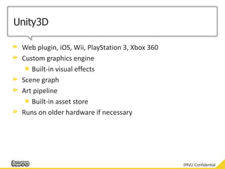Unity3DWeb plugin, iOS, Wii, PlayStation 3, Xbox 360Custom graphics engineBuilt-in visual effectsScene graphArt pipelineBuilt-in asset storeRuns on older hardware if necessary