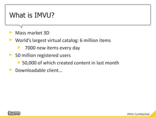 What is IMVU?Mass market 3DWorld’s largest virtual catalog: 6 million items	7000 new items every day50 million registered users50,000 of which created content in last monthDownloadable client...