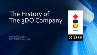 The History of
The 3DO Company
D AVID MUL L ICH
NOVE MB ER 25, 20 13

 