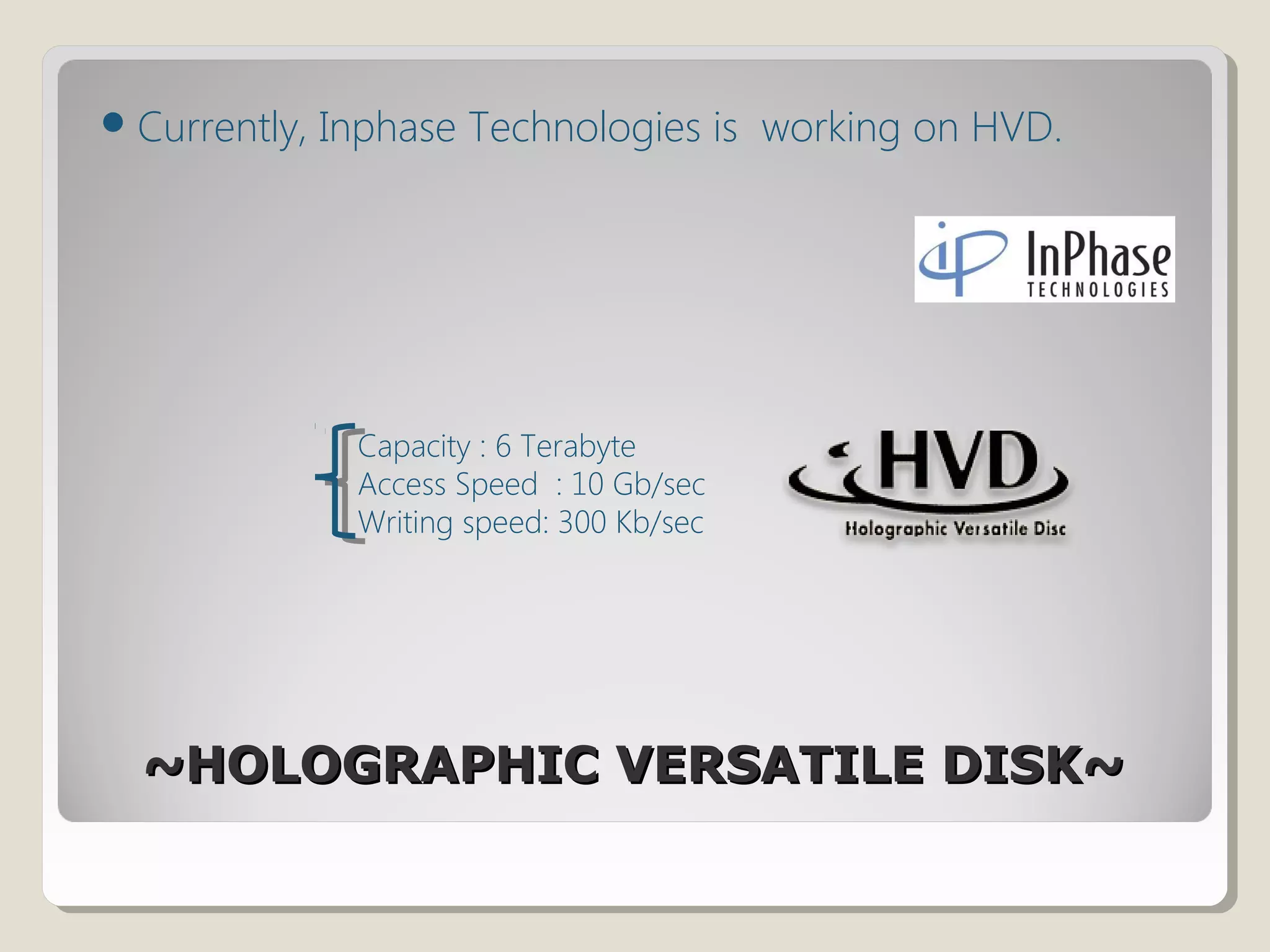 ~HOLOGRAPHIC VERSATILE DISK~~HOLOGRAPHIC VERSATILE DISK~
Currently, Inphase Technologies is working on HVD.
Capacity : 6 Terabyte
Access Speed : 10 Gb/sec
Writing speed: 300 Kb/sec
 