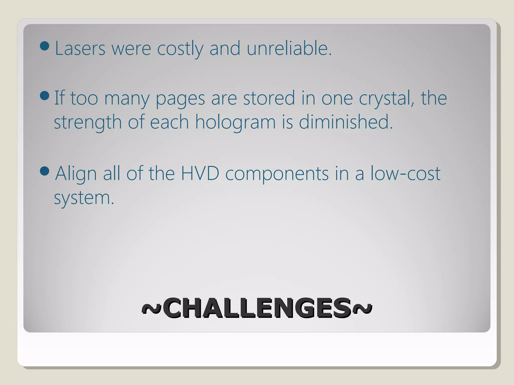 ~CHALLENGES~~CHALLENGES~
Lasers were costly and unreliable.
If too many pages are stored in one crystal, the
strength of each hologram is diminished. 
Align all of the HVD components in a low-cost
system.
 