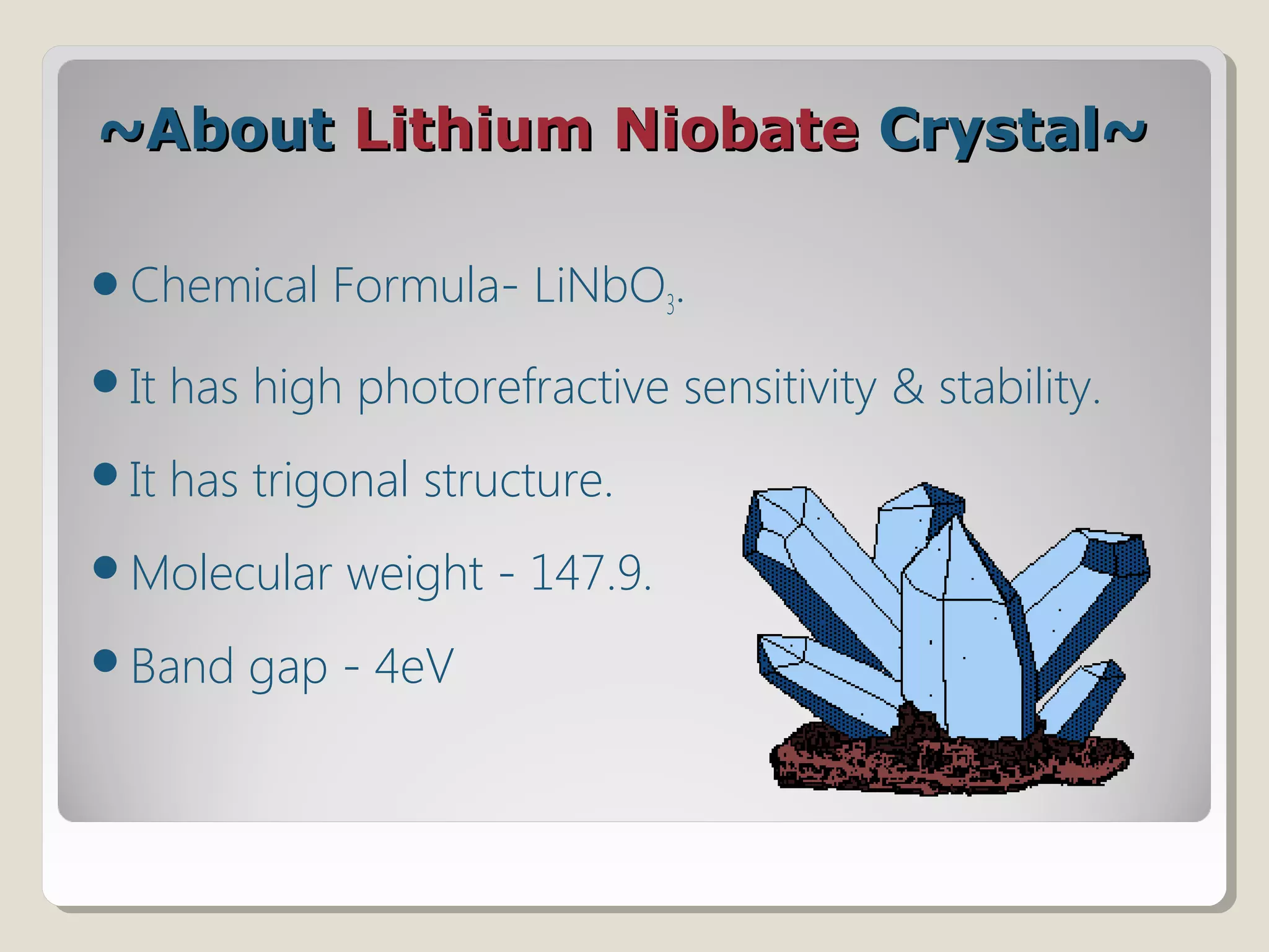 ~About~About Lithium NiobateLithium Niobate Crystal~Crystal~
Chemical Formula- LiNbO3.
It has high photorefractive sensitivity & stability.
It has trigonal structure.
Molecular weight - 147.9.
Band gap - 4eV
 