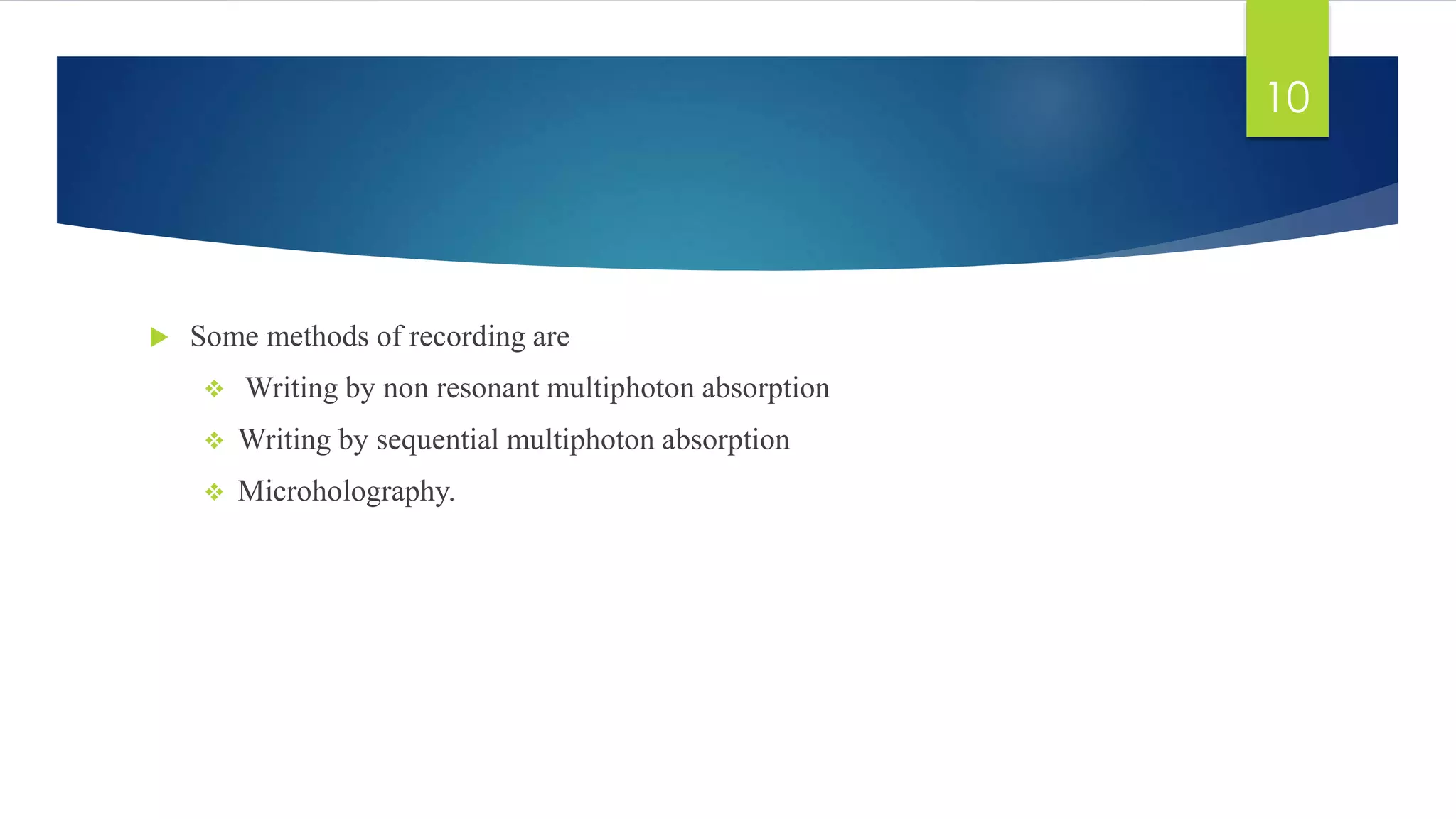  Some methods of recording are 
 Writing by non resonant multiphoton absorption 
 Writing by sequential multiphoton absorption 
 Microholography. 
10 
 