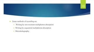  Some methods of recording are 
 Writing by non resonant multiphoton absorption 
 Writing by sequential multiphoton absorption 
 Microholography. 
10 
 