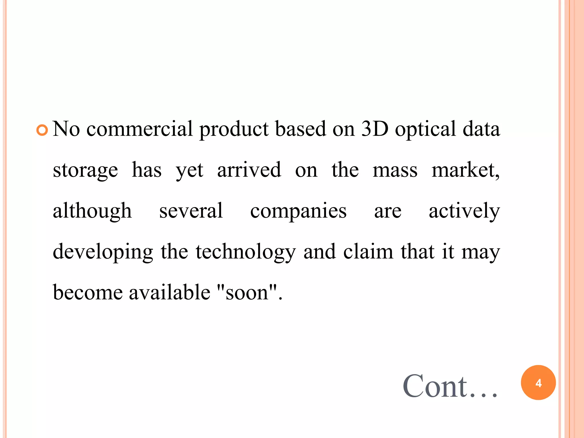  No commercial product based on 3D optical data
storage has yet arrived on the mass market,
although several companies are actively
developing the technology and claim that it may
become available "soon".
Cont… 4
 