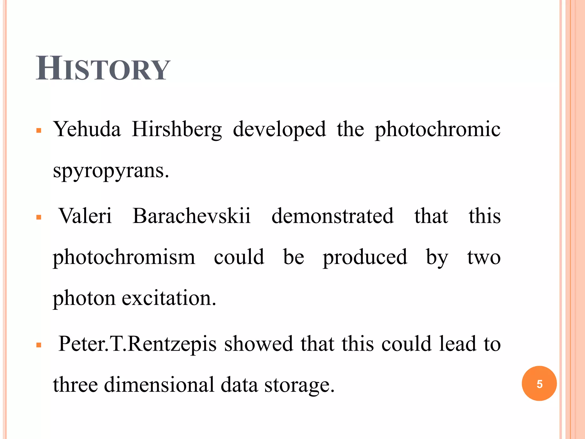 HISTORY
 Yehuda Hirshberg developed the photochromic
spyropyrans.
 Valeri Barachevskii demonstrated that this
photochromism could be produced by two
photon excitation.
 Peter.T.Rentzepis showed that this could lead to
three dimensional data storage. 5
 