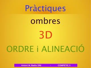 Pràctiques 
ombres 
3D 
ORDRE i ALINEACIÓ 
Antoni M. Badia Ollé - COMPETIC 3 
 