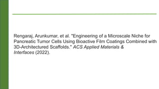 Rengaraj, Arunkumar, et al. "Engineering of a Microscale Niche for
Pancreatic Tumor Cells Using Bioactive Film Coatings Combined with
3D-Architectured Scaffolds." ACS Applied Materials &
Interfaces (2022).
 