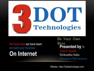 Be Your Own
Boss
Presented by :-
Tanzil shaikh
Sitikantha Sahu
Navneeta Shrivastava
Website:- https://3dottechnologies.com/
We have idea we have team
we build your business
On Internet
 
