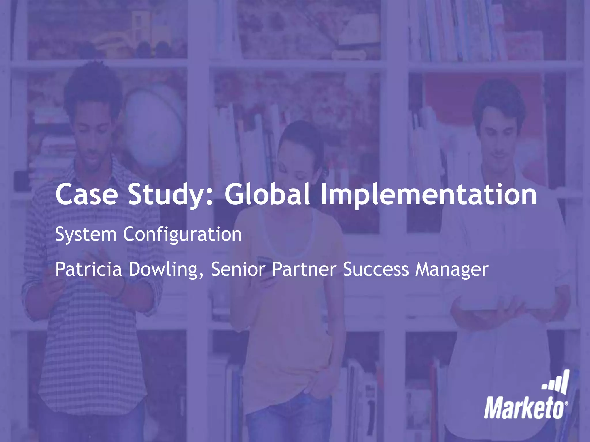 Case Study: Global Implementation
System Configuration
Patricia Dowling, Senior Partner Success Manager
 