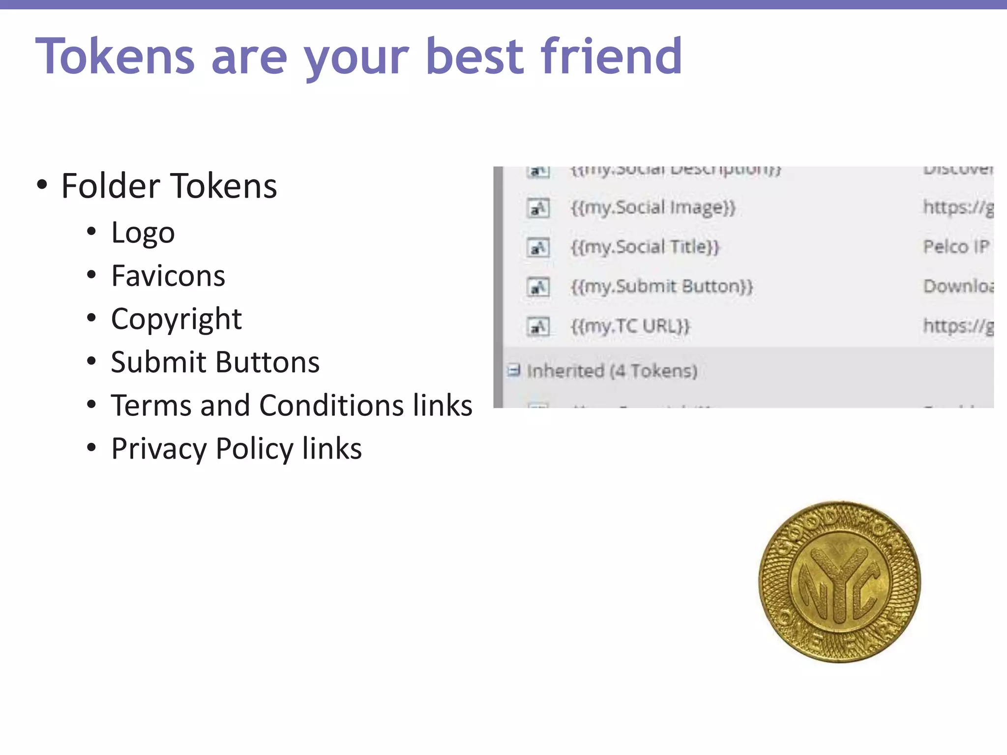 • Folder Tokens
• Logo
• Favicons
• Copyright
• Submit Buttons
• Terms and Conditions links
• Privacy Policy links
Tokens are your best friend
 