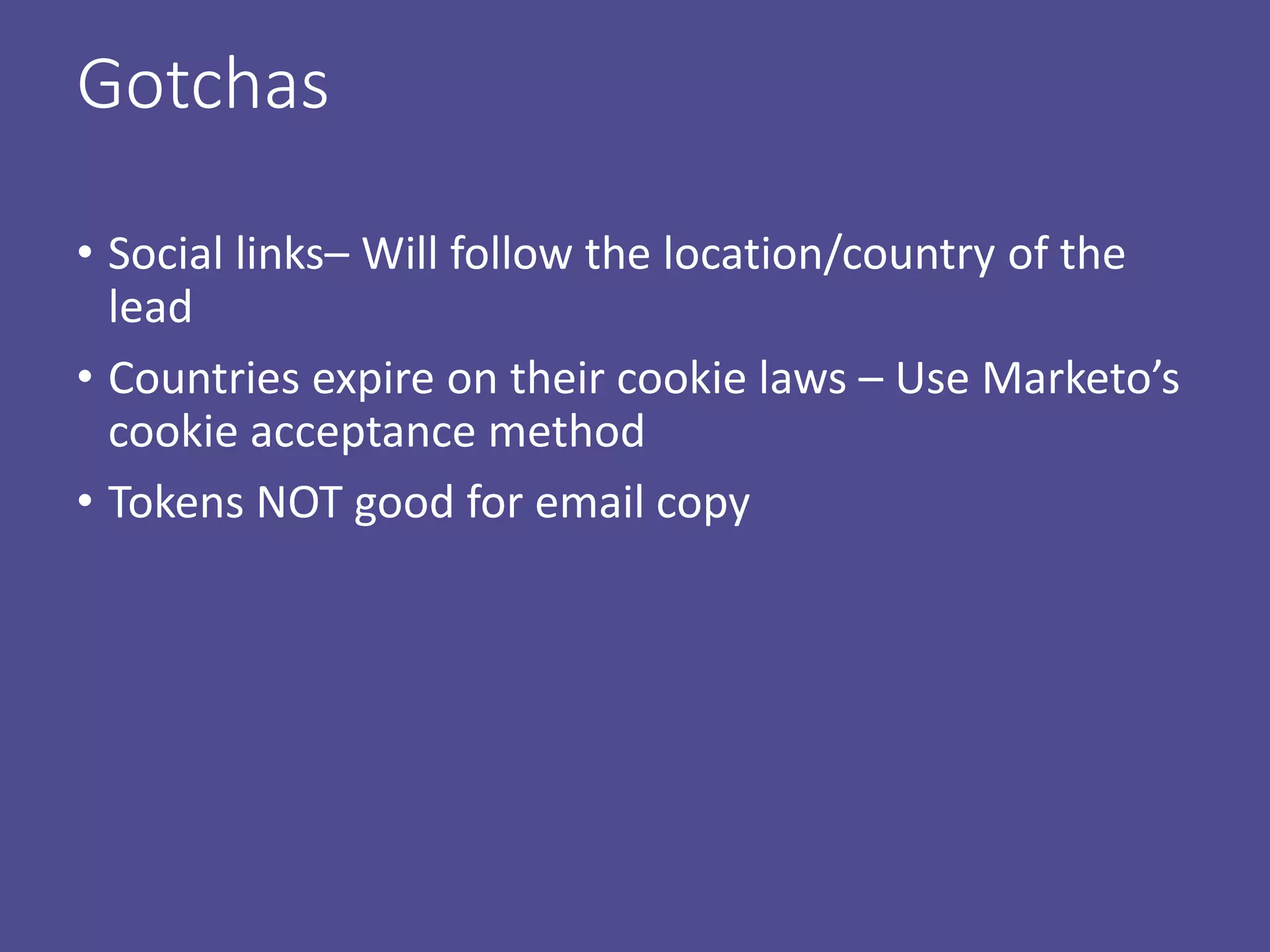 Gotchas
• Social links– Will follow the location/country of the
lead
• Countries expire on their cookie laws – Use Marketo’s
cookie acceptance method
• Tokens NOT good for email copy
 