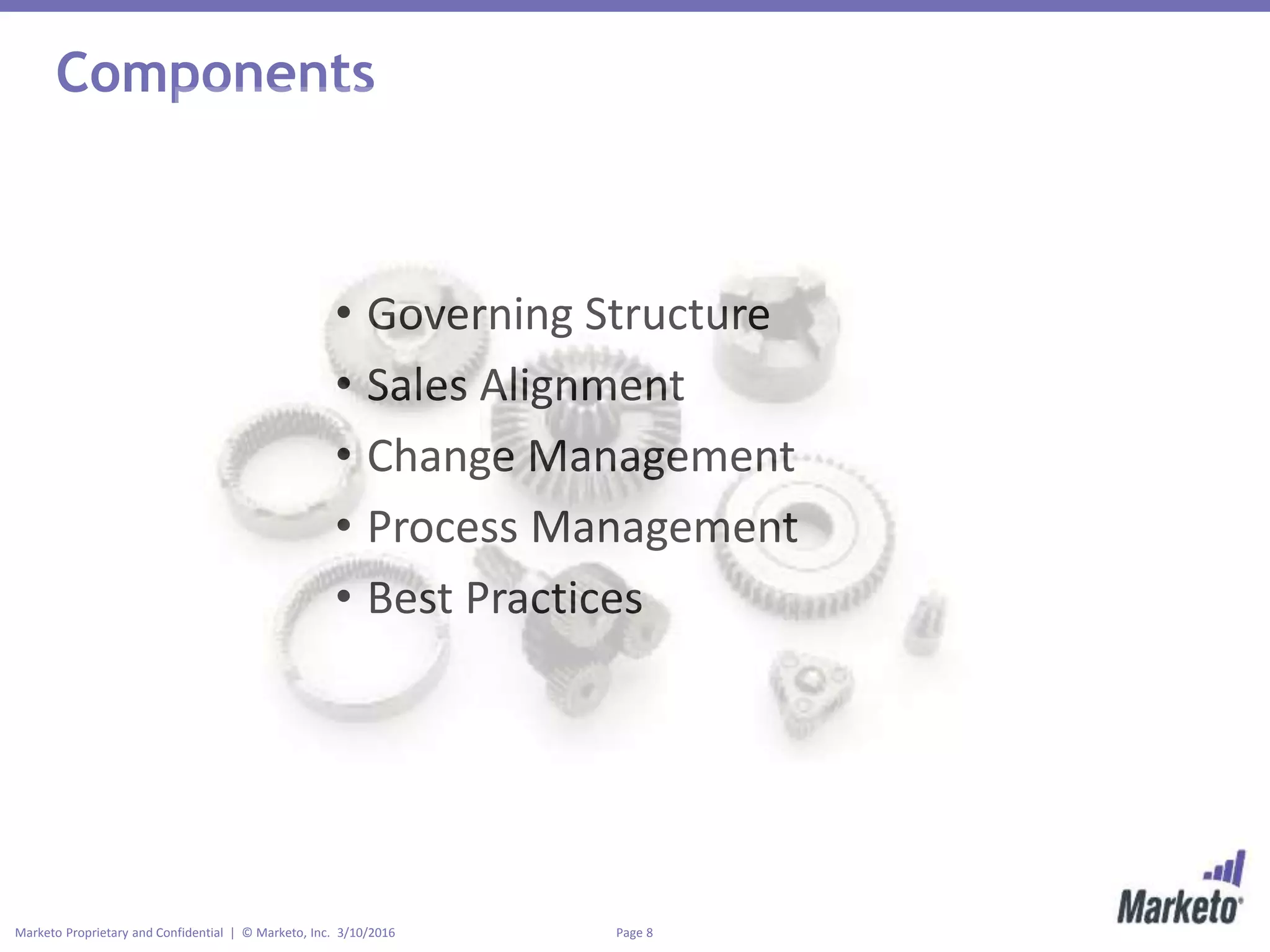 Page 8Marketo Proprietary and Confidential | © Marketo, Inc. 3/10/2016
Components
• Governing Structure
• Sales Alignment
• Change Management
• Process Management
• Best Practices
 