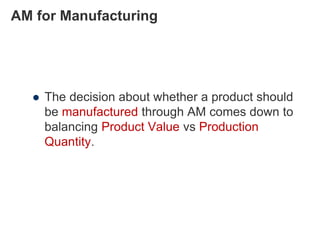 AM for Manufacturing
 The decision about whether a product should
be manufactured through AM comes down to
balancing Product Value vs Production
Quantity.
 