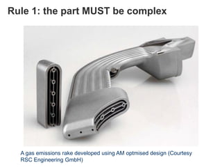 Rule 1: the part MUST be complex
A gas emissions rake developed using AM optmised design (Courtesy
RSC Engineering GmbH)
 