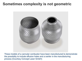 Sometimes complexity is not geometric
These models of a cannular combustor have been manufactured to demonstrate
the possibility to include effusion holes and a swirler in the manufacturing
process (Courtesy Concept Laser GmbH)
 