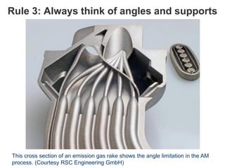 Rule 3: Always think of angles and supports
This cross section of an emission gas rake shows the angle limitation in the AM
process. (Courtesy RSC Engineering GmbH)
 