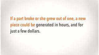 If a part broke or she grew out of one, a new
piece could be generated in hours, and for
just a few dollars.

 
