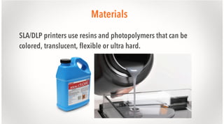 Materials
SLA/DLP printers use resins and photopolymers that can be
colored, translucent, flexible or ultra hard.

 