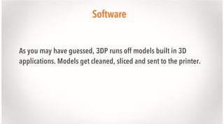 Software
As you may have guessed, 3DP runs off models built in 3D
applications. Models get cleaned, sliced and sent to the printer.

 