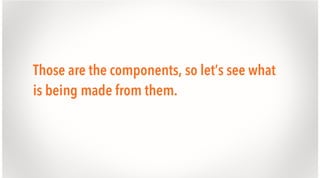 Those are the components, so let’s see what
is being made from them.

 