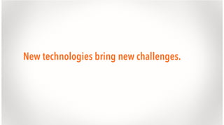 New technologies bring new challenges.

 