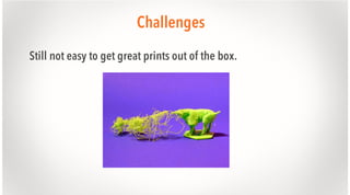 Challenges
Still not easy to get great prints out of the box.

 
