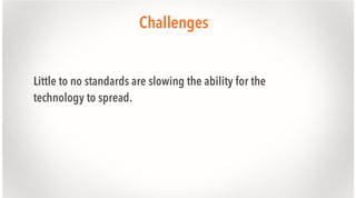 Challenges
Little to no standards are slowing the ability for the
technology to spread.

 