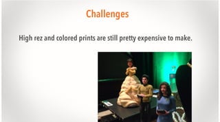Challenges
High rez and colored prints are still pretty expensive to make.

 