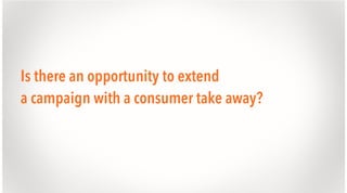 Is there an opportunity to extend
a campaign with a consumer take away?

 