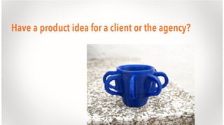 Have a product idea for a client or the agency?

 