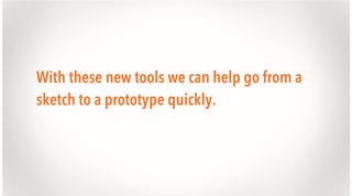With these new tools we can help go from a
sketch to a prototype quickly.

 